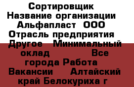 Сортировщик › Название организации ­ Альфапласт, ООО › Отрасль предприятия ­ Другое › Минимальный оклад ­ 15 000 - Все города Работа » Вакансии   . Алтайский край,Белокуриха г.